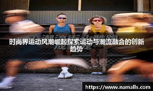 时尚界运动风潮崛起探索运动与潮流融合的创新趋势