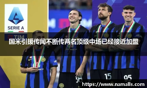 国米引援传闻不断传两名顶级中场已经接近加盟