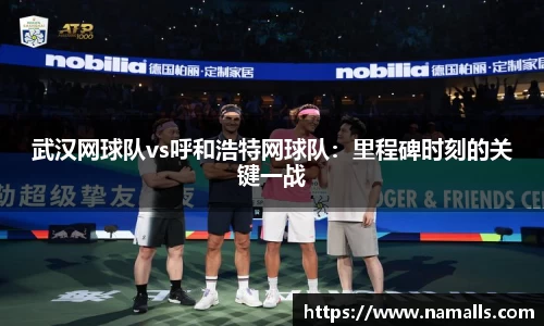武汉网球队vs呼和浩特网球队：里程碑时刻的关键一战