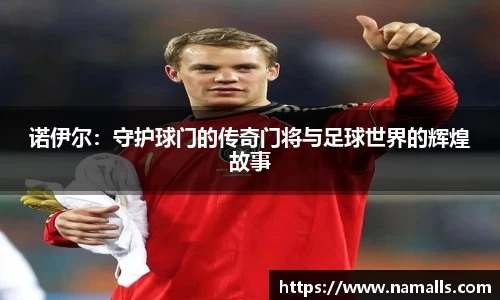 诺伊尔：守护球门的传奇门将与足球世界的辉煌故事